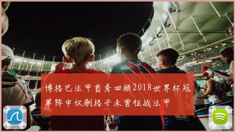 博格巴法甲首秀回顾2018世界杯冠军阵中仅剩格子未曾征战法甲