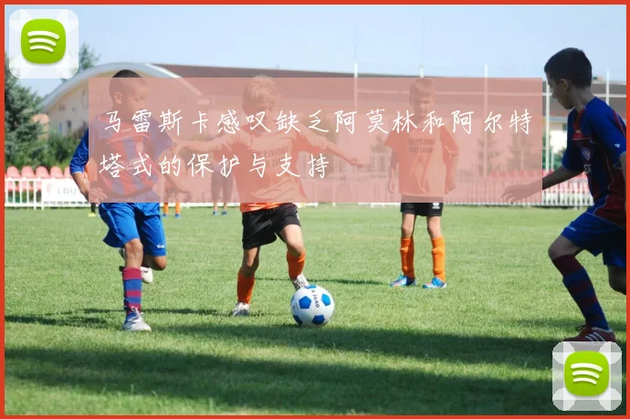 马雷斯卡感叹缺乏阿莫林和阿尔特塔式的保护与支持