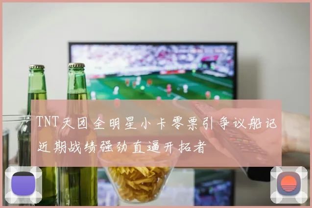 TNT天团全明星小卡零票引争议船记近期战绩强劲直逼开拓者