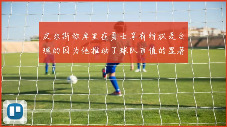 皮尔斯称库里在勇士享有特权是合理的因为他推动了球队市值的显著增长