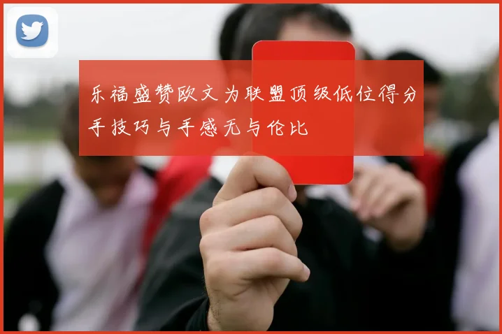 乐福盛赞欧文为联盟顶级低位得分手技巧与手感无与伦比