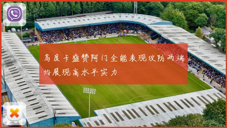 乌度卡盛赞阿门全能表现攻防两端均展现高水平实力