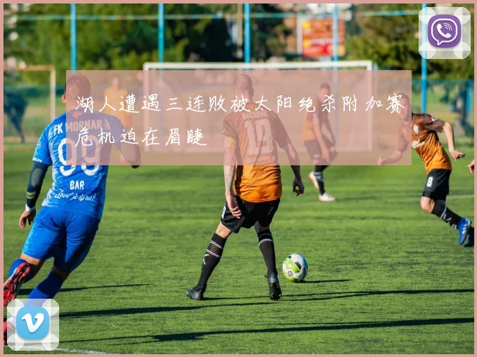 湖人遭遇三连败被太阳绝杀附加赛危机迫在眉睫