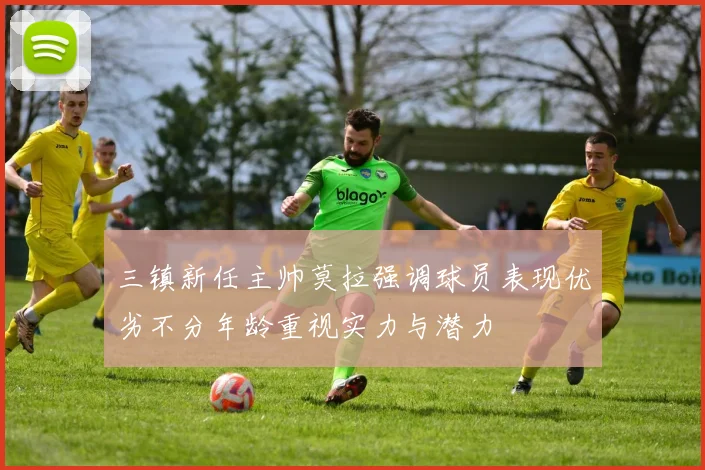 三镇新任主帅莫拉强调球员表现优劣不分年龄重视实力与潜力