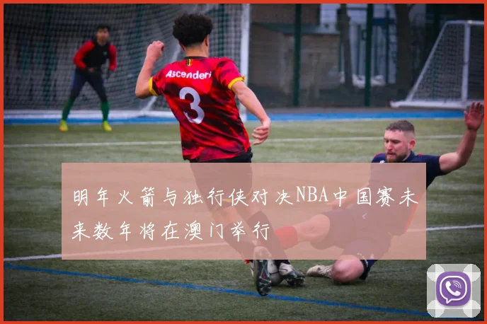 明年火箭与独行侠对决NBA中国赛未来数年将在澳门举行