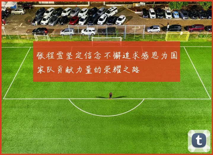 张程雪坚定信念不懈追求感恩为国家队贡献力量的荣耀之路