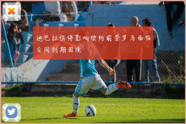 迪巴拉伤停影响续约前景罗马面临合同到期困境