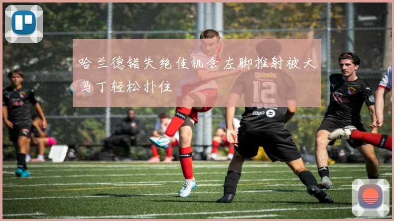 哈兰德错失绝佳机会左脚推射被大马丁轻松扑住