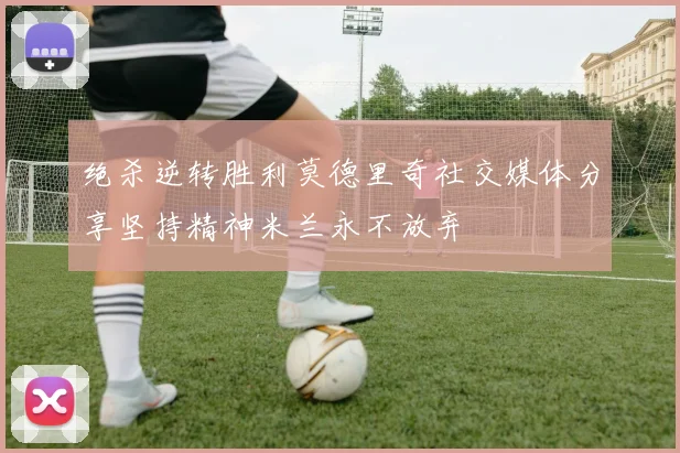 绝杀逆转胜利莫德里奇社交媒体分享坚持精神米兰永不放弃