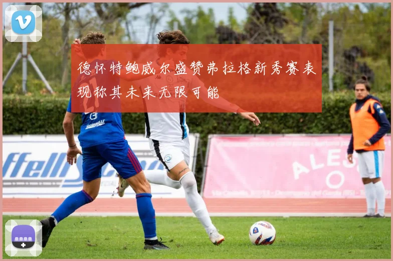 德怀特鲍威尔盛赞弗拉格新秀赛表现称其未来无限可能