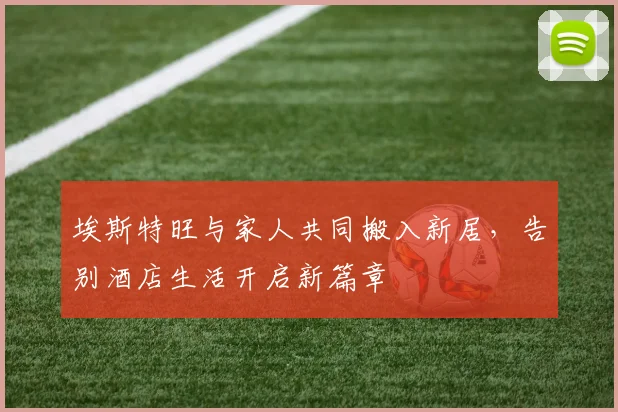 埃斯特旺与家人共同搬入新居，告别酒店生活开启新篇章
