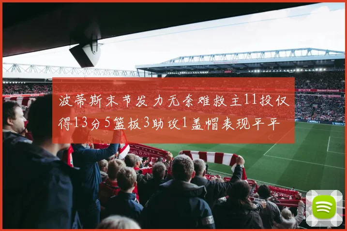 波蒂斯末节发力无奈难救主11投仅得13分5篮板3助攻1盖帽表现平平