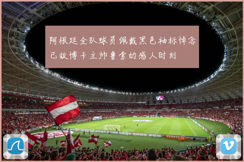 阿根廷全队球员佩戴黑色袖标悼念已故博卡主帅鲁索的感人时刻