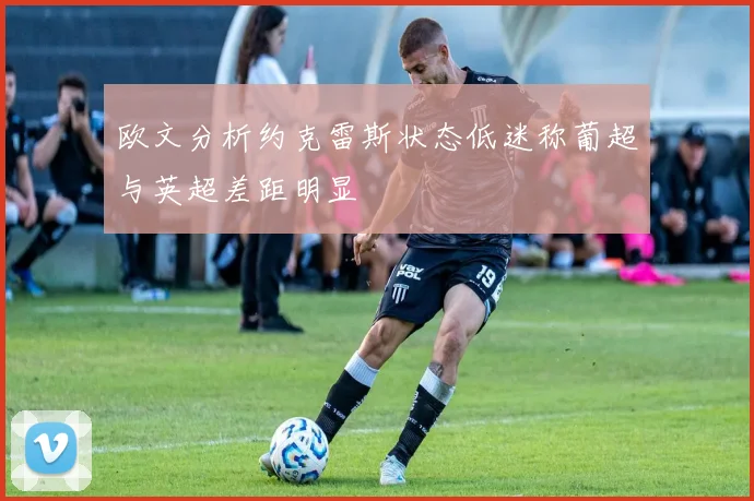 欧文分析约克雷斯状态低迷称葡超与英超差距明显