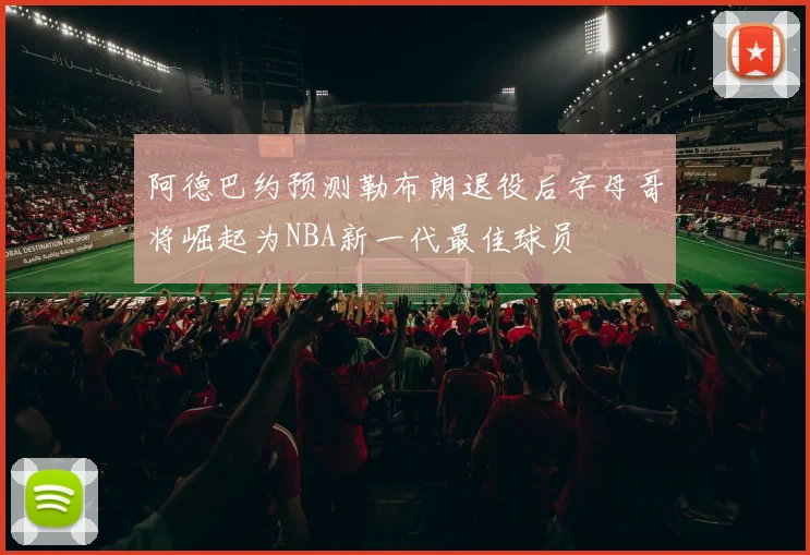 阿德巴约预测勒布朗退役后字母哥将崛起为NBA新一代最佳球员
