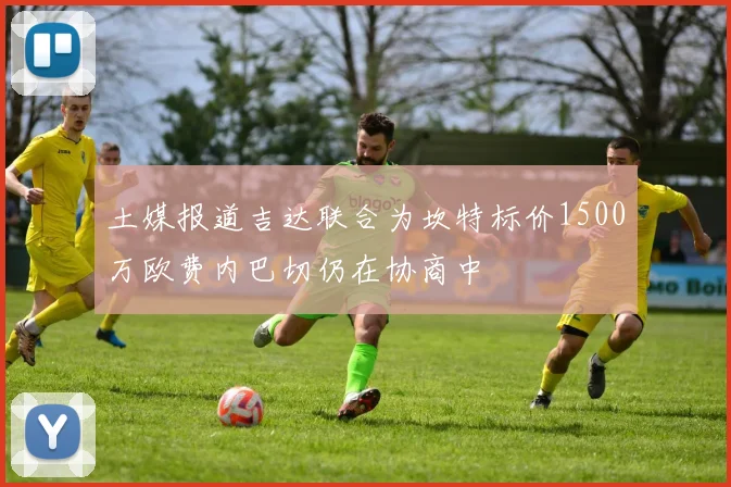 土媒报道吉达联合为坎特标价1500万欧费内巴切仍在协商中