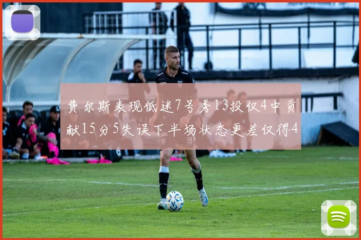 费尔斯表现低迷7号秀13投仅4中贡献15分5失误下半场状态更差仅得4分