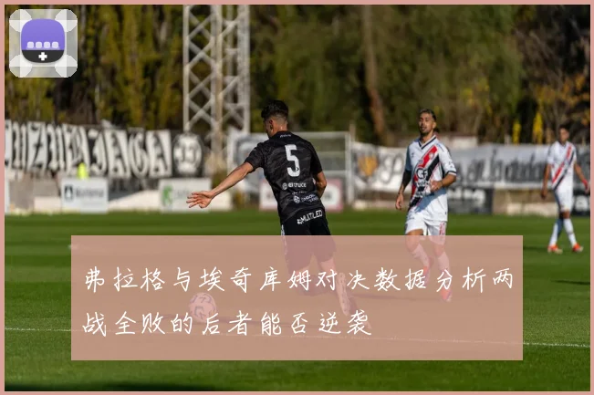 弗拉格与埃奇库姆对决数据分析两战全败的后者能否逆袭