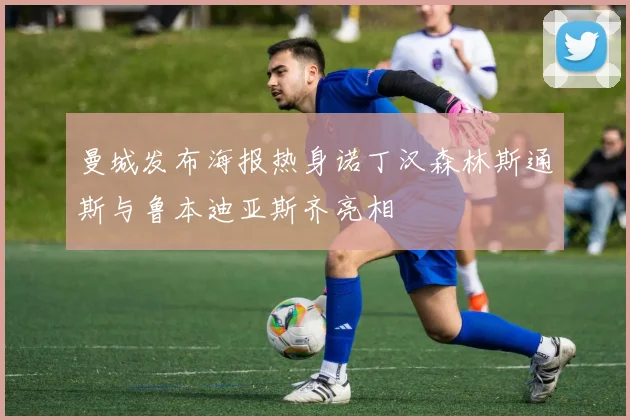 曼城发布海报热身诺丁汉森林斯通斯与鲁本迪亚斯齐亮相