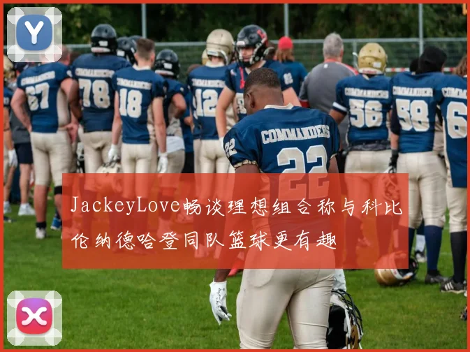 JackeyLove畅谈理想组合称与科比伦纳德哈登同队篮球更有趣