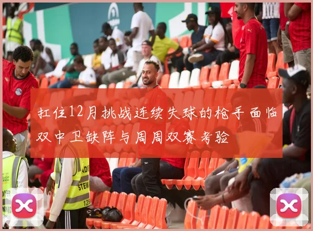 扛住12月挑战连续失球的枪手面临双中卫缺阵与周周双赛考验