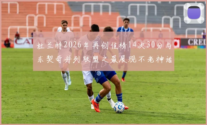 杜兰特2026年再创佳绩14次30分与东契奇并列联盟之最展现不老神话